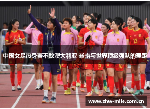 中国女足热身赛不敌澳大利亚 暴露与世界顶级强队的差距 中国女足热身赛不敌澳大利亚 暴露与世界顶级强队的差距