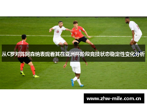 从C罗对阵阿森纳表现看其在亚洲杯阶段竞技状态稳定性变化分析 从C罗对阵阿森纳表现看其在亚洲杯阶段竞技状态稳定性变化分析