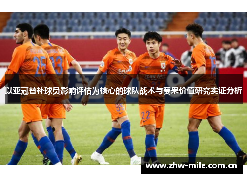 以亚冠替补球员影响评估为核心的球队战术与赛果价值研究实证分析 以亚冠替补球员影响评估为核心的球队战术与赛果价值研究实证分析