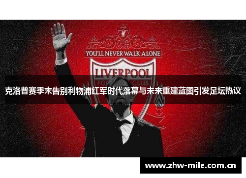 克洛普赛季末告别利物浦红军时代落幕与未来重建蓝图引发足坛热议 克洛普赛季末告别利物浦红军时代落幕与未来重建蓝图引发足坛热议