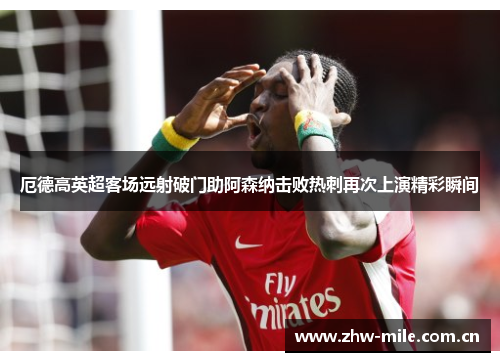 厄德高英超客场远射破门助阿森纳击败热刺再次上演精彩瞬间 厄德高英超客场远射破门助阿森纳击败热刺再次上演精彩瞬间