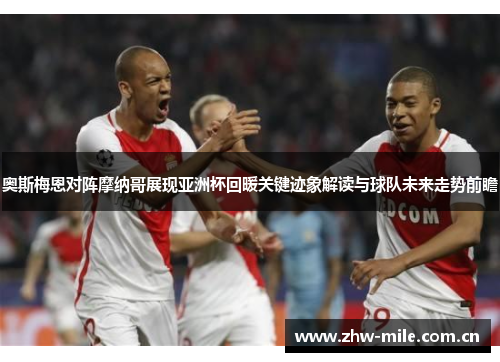 奥斯梅恩对阵摩纳哥展现亚洲杯回暖关键迹象解读与球队未来走势前瞻 奥斯梅恩对阵摩纳哥展现亚洲杯回暖关键迹象解读与球队未来走势前瞻