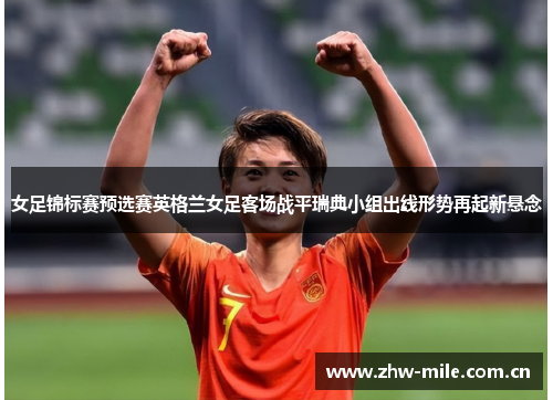 女足锦标赛预选赛英格兰女足客场战平瑞典小组出线形势再起新悬念 女足锦标赛预选赛英格兰女足客场战平瑞典小组出线形势再起新悬念