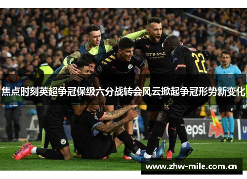焦点时刻英超争冠保级六分战转会风云掀起争冠形势新变化