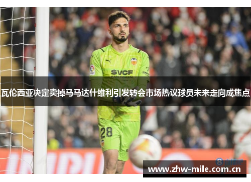 瓦伦西亚决定卖掉马马达什维利引发转会市场热议球员未来走向成焦点 瓦伦西亚决定卖掉马马达什维利引发转会市场热议球员未来走向成焦点