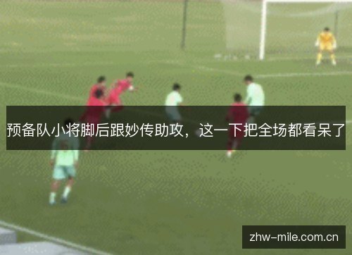 预备队小将脚后跟妙传助攻,这一下把全场都看呆了 预备队小将脚后跟妙传助攻,这一下把全场都看呆了