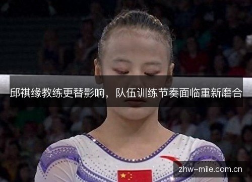邱祺缘教练更替影响,队伍训练节奏面临重新磨合 邱祺缘教练更替影响,队伍训练节奏面临重新磨合