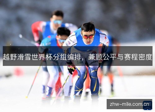 越野滑雪世界杯分组编排,兼顾公平与赛程密度 越野滑雪世界杯分组编排,兼顾公平与赛程密度