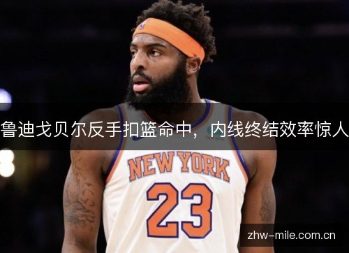 鲁迪戈贝尔反手扣篮命中,内线终结效率惊人 鲁迪戈贝尔反手扣篮命中,内线终结效率惊人