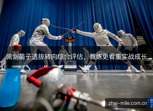 佩剑苗子选拔转向综合评估,教练更看重实战成长 佩剑苗子选拔转向综合评估,教练更看重实战成长