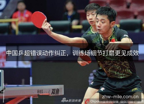 中国乒超错误动作纠正,训练场细节打磨更见成效 中国乒超错误动作纠正,训练场细节打磨更见成效