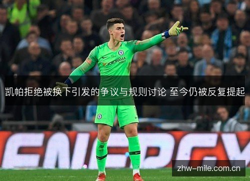 凯帕拒绝被换下引发的争议与规则讨论 至今仍被反复提起 凯帕拒绝被换下引发的争议与规则讨论 至今仍被反复提起